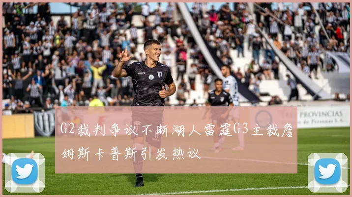 G2裁判争议不断湖人雷霆G3主裁詹姆斯卡普斯引发热议