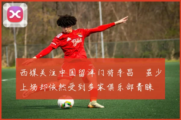 西媒关注中国留洋门将李昌祎虽少上场却依然受到多家俱乐部青睐