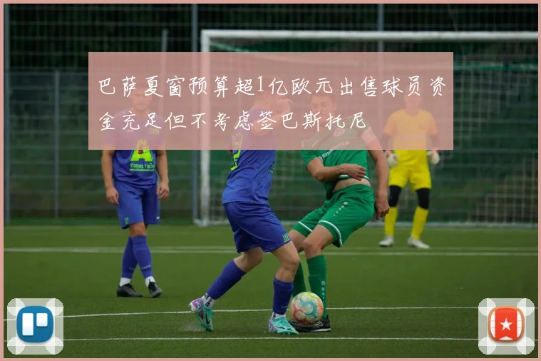 巴萨夏窗预算超1亿欧元出售球员资金充足但不考虑签巴斯托尼