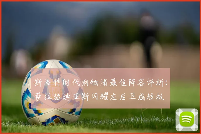 斯洛特时代利物浦最佳阵容评析：萨拉赫迪亚斯闪耀左后卫成短板