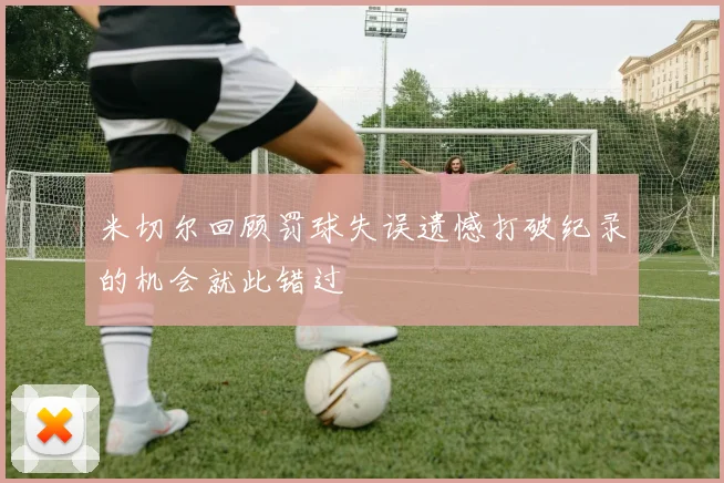 米切尔回顾罚球失误遗憾打破纪录的机会就此错过