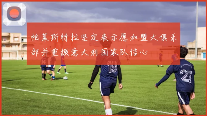 帕莱斯特拉坚定表示愿加盟大俱乐部并重振意大利国家队信心