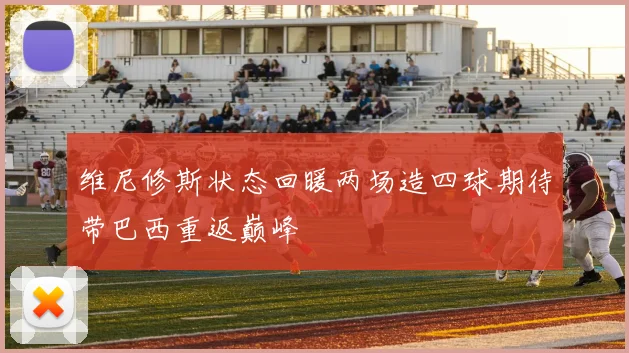 维尼修斯状态回暖两场造四球期待带巴西重返巅峰