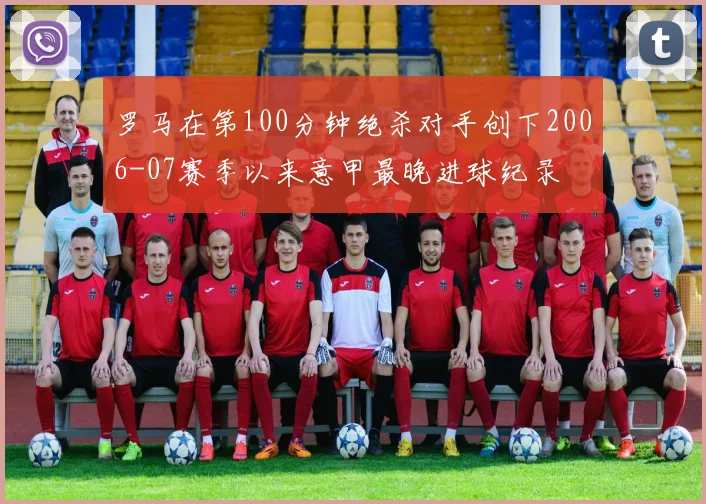 罗马在第100分钟绝杀对手创下2006-07赛季以来意甲最晚进球纪录