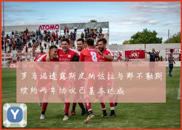 罗马诺透露斯皮纳佐拉与那不勒斯续约两年协议已基本达成