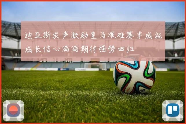 迪亚斯发声激励皇马艰难赛季成就成长信心满满期待强势回归