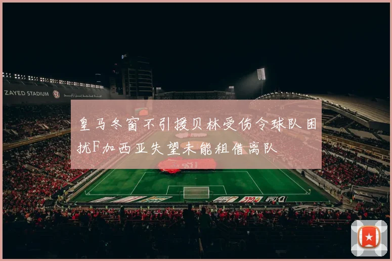 皇马冬窗不引援贝林受伤令球队困扰F加西亚失望未能租借离队