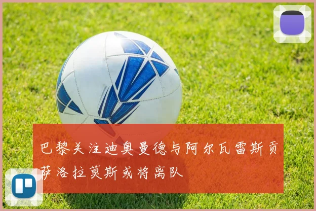 巴黎关注迪奥曼德与阿尔瓦雷斯贡萨洛拉莫斯或将离队